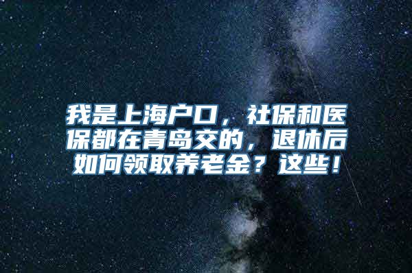 我是上海户口，社保和医保都在青岛交的，退休后如何领取养老金？这些！