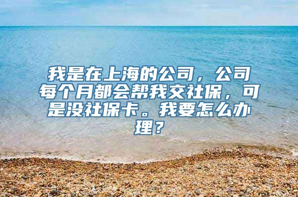 我是在上海的公司，公司每个月都会帮我交社保，可是没社保卡。我要怎么办理？