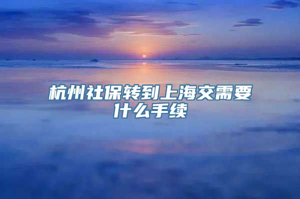 杭州社保转到上海交需要什么手续