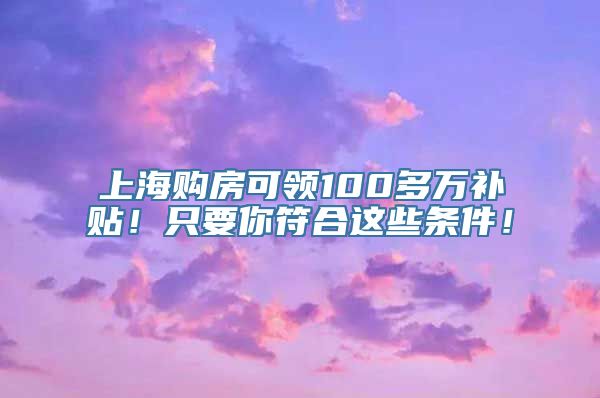 上海购房可领100多万补贴！只要你符合这些条件！