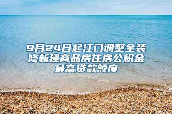 9月24日起江门调整全装修新建商品房住房公积金最高贷款额度