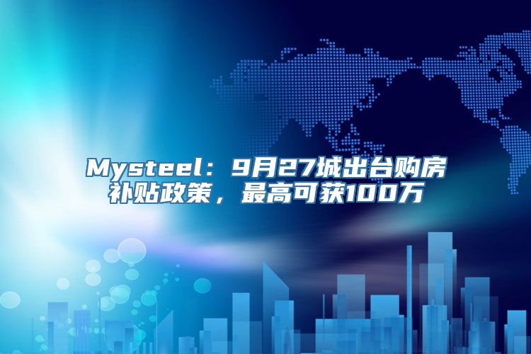 Mysteel：9月27城出台购房补贴政策，最高可获100万