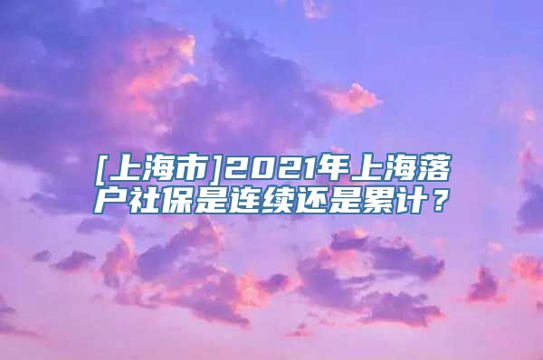 [上海市]2021年上海落户社保是连续还是累计？