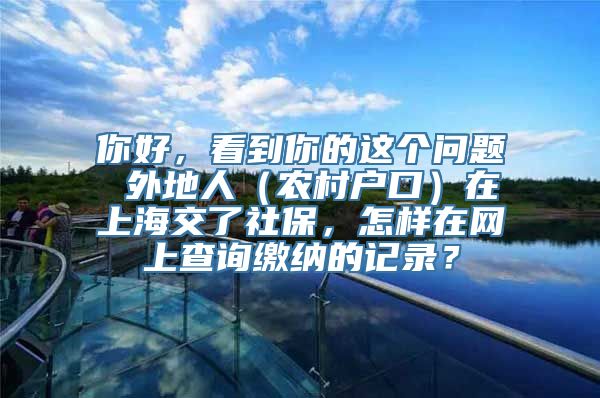 你好，看到你的这个问题 外地人（农村户口）在上海交了社保，怎样在网上查询缴纳的记录？