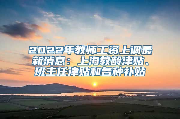 2022年教师工资上调最新消息：上海教龄津贴、班主任津贴和各种补贴