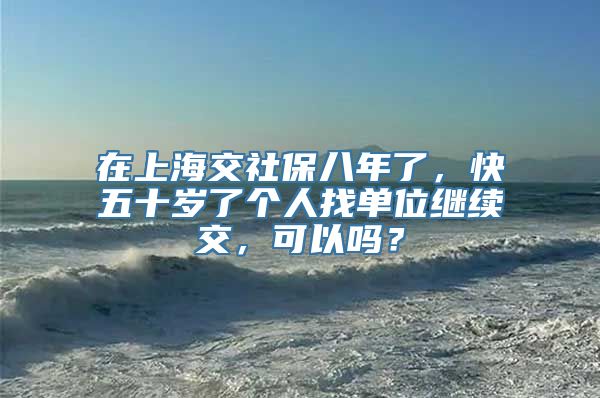 在上海交社保八年了，快五十岁了个人找单位继续交，可以吗？