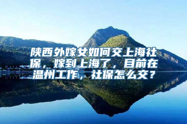 陕西外嫁女如何交上海社保，嫁到上海了，目前在温州工作，社保怎么交？