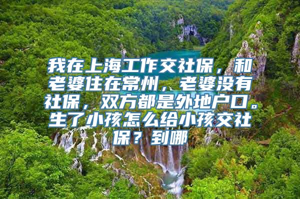 我在上海工作交社保，和老婆住在常州，老婆没有社保，双方都是外地户口。生了小孩怎么给小孩交社保？到哪