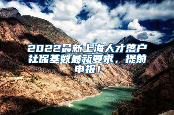 2022最新上海人才落户社保基数最新要求，提前申报！