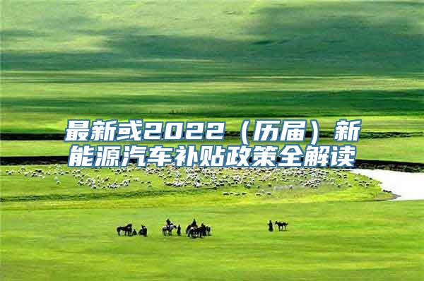 最新或2022（历届）新能源汽车补贴政策全解读