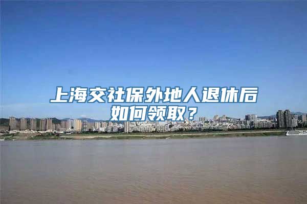 上海交社保外地人退休后如何领取？