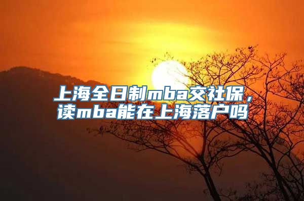 上海全日制mba交社保，读mba能在上海落户吗