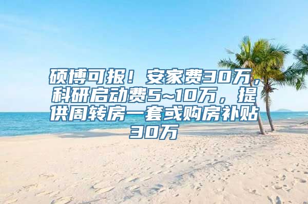 硕博可报！安家费30万，科研启动费5~10万，提供周转房一套或购房补贴30万