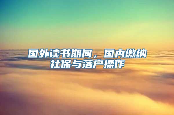 国外读书期间，国内缴纳社保与落户操作