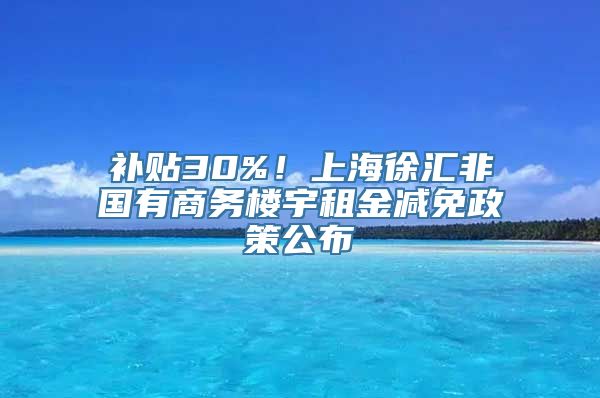 补贴30%！上海徐汇非国有商务楼宇租金减免政策公布