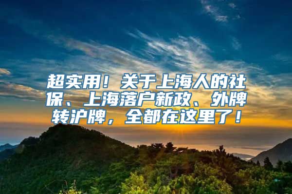 超实用！关于上海人的社保、上海落户新政、外牌转沪牌，全都在这里了！