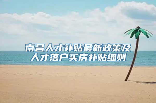 南昌人才补贴最新政策及人才落户买房补贴细则