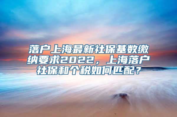 落户上海最新社保基数缴纳要求2022，上海落户社保和个税如何匹配？