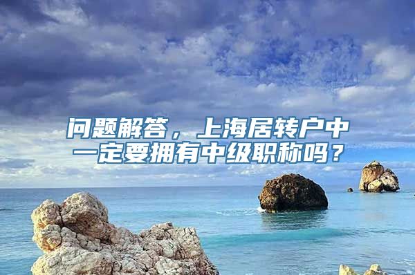 问题解答，上海居转户中一定要拥有中级职称吗？