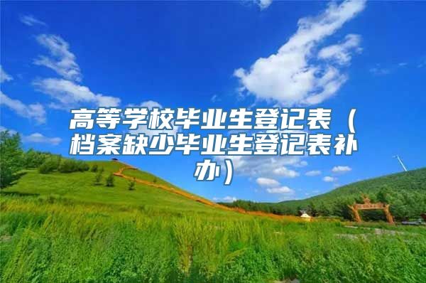 高等学校毕业生登记表（档案缺少毕业生登记表补办）