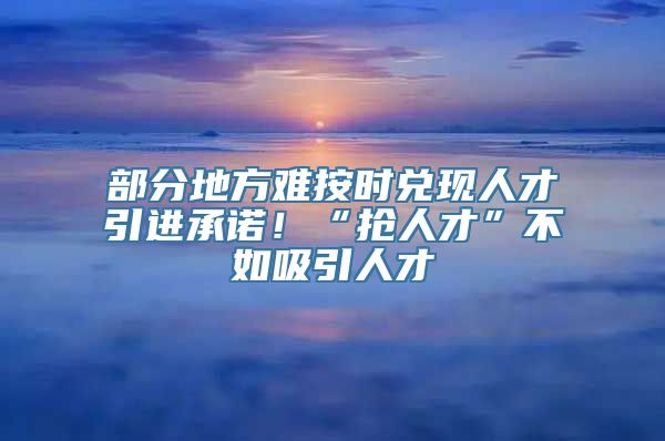 部分地方难按时兑现人才引进承诺！“抢人才”不如吸引人才