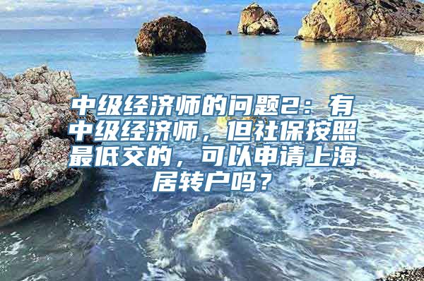 中级经济师的问题2：有中级经济师，但社保按照最低交的，可以申请上海居转户吗？