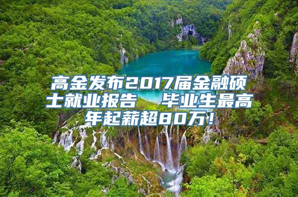 高金发布2017届金融硕士就业报告  毕业生最高年起薪超80万！