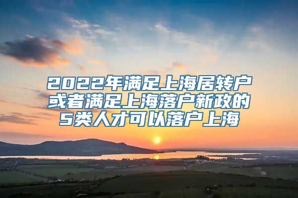 2022年满足上海居转户或者满足上海落户新政的5类人才可以落户上海