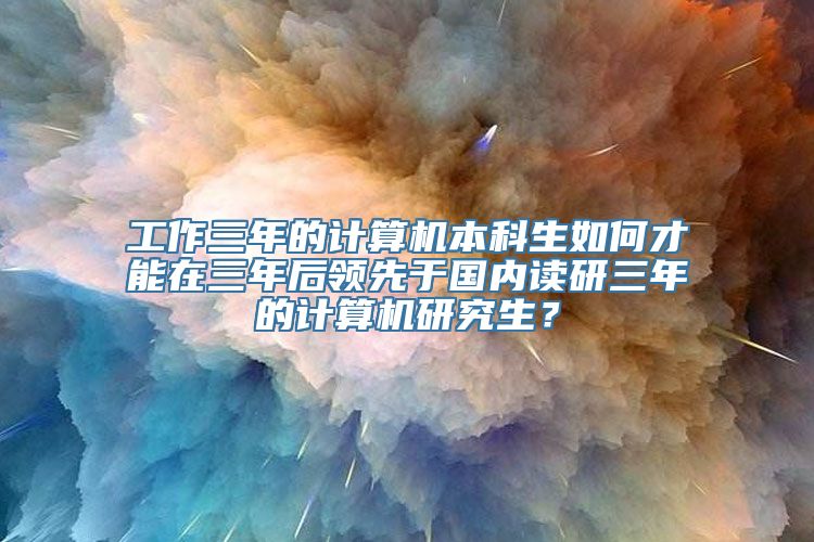 工作三年的计算机本科生如何才能在三年后领先于国内读研三年的计算机研究生？