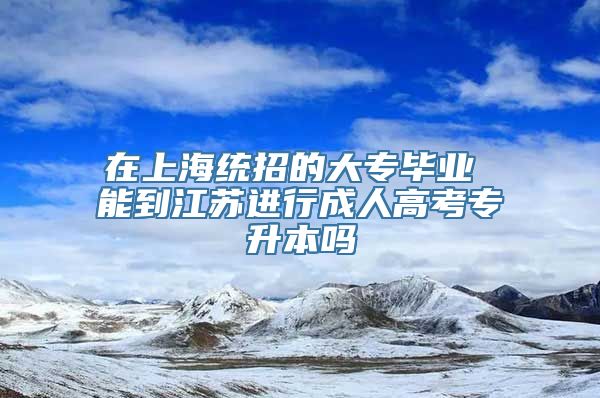 在上海统招的大专毕业 能到江苏进行成人高考专升本吗