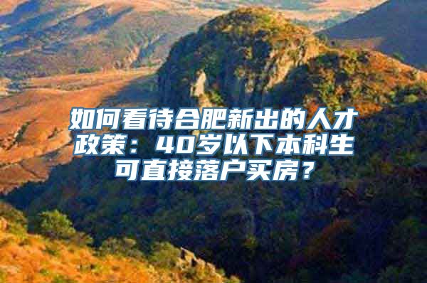 如何看待合肥新出的人才政策：40岁以下本科生可直接落户买房？