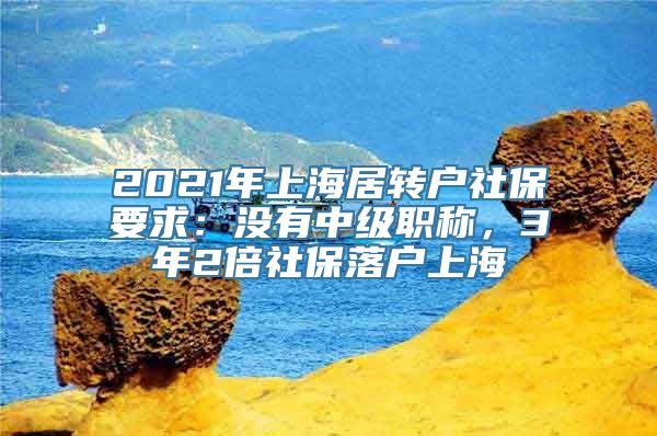 2021年上海居转户社保要求：没有中级职称，3年2倍社保落户上海