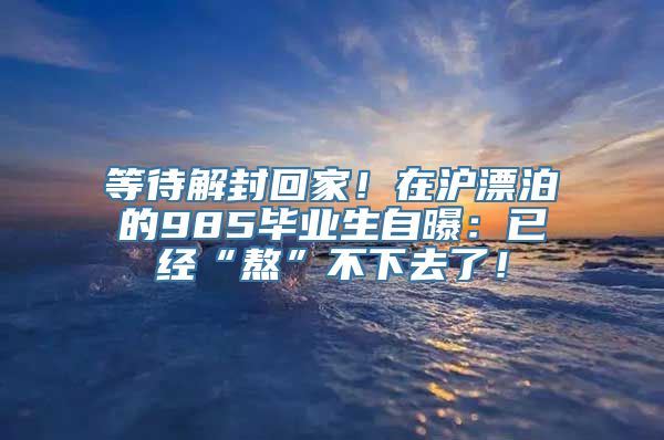 等待解封回家！在沪漂泊的985毕业生自曝：已经“熬”不下去了！