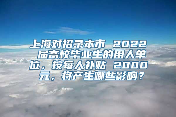 上海对招录本市 2022 届高校毕业生的用人单位，按每人补贴 2000 元，将产生哪些影响？