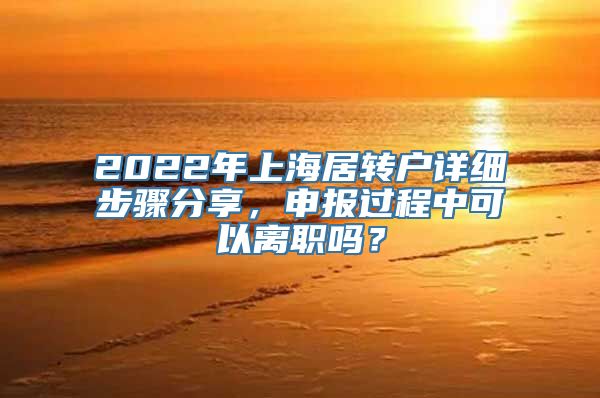 2022年上海居转户详细步骤分享，申报过程中可以离职吗？