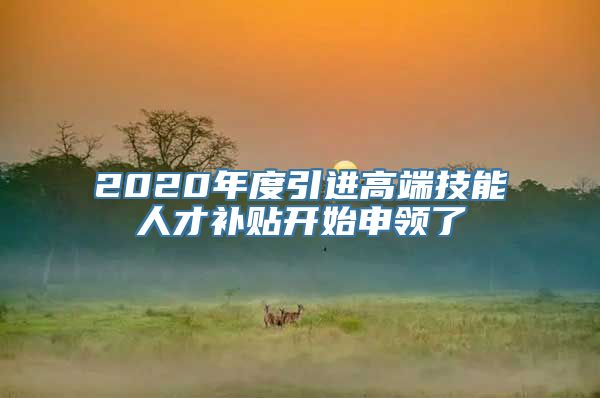 2020年度引进高端技能人才补贴开始申领了