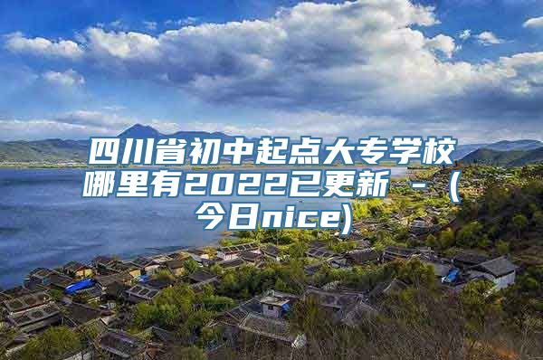 四川省初中起点大专学校哪里有2022已更新 - (今日nice)