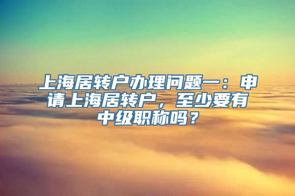 上海居转户办理问题一：申请上海居转户，至少要有中级职称吗？