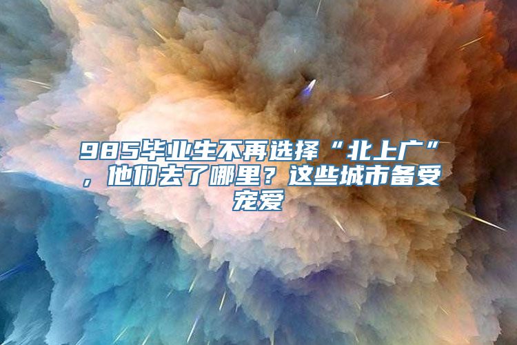 985毕业生不再选择“北上广”，他们去了哪里？这些城市备受宠爱