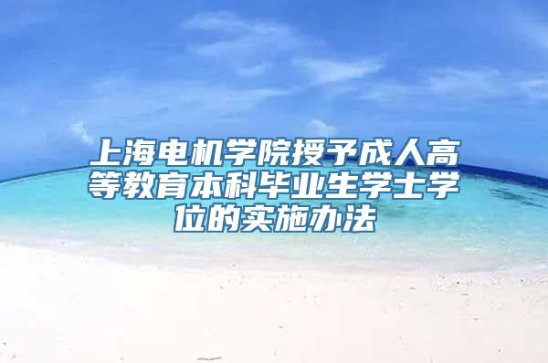 上海电机学院授予成人高等教育本科毕业生学士学位的实施办法