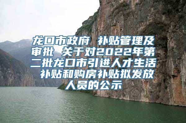 龙口市政府 补贴管理及审批 关于对2022年第二批龙口市引进人才生活 补贴和购房补贴拟发放人员的公示