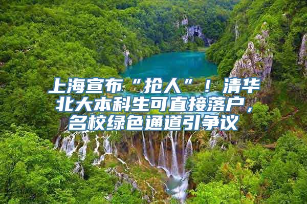 上海宣布“抢人”！清华北大本科生可直接落户，名校绿色通道引争议