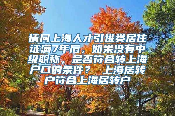 请问上海人才引进类居住证满7年后，如果没有中级职称，是否符合转上海户口的条件？ 上海居转户符合上海居转户