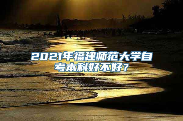 2021年福建师范大学自考本科好不好？