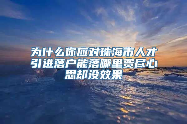 为什么你应对珠海市人才引进落户能落哪里费尽心思却没效果