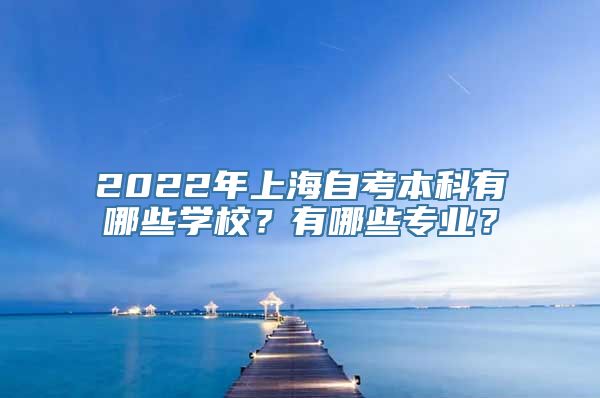 2022年上海自考本科有哪些学校？有哪些专业？