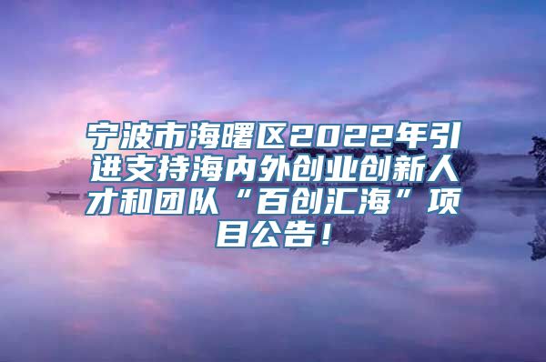 宁波市海曙区2022年引进支持海内外创业创新人才和团队“百创汇海”项目公告！