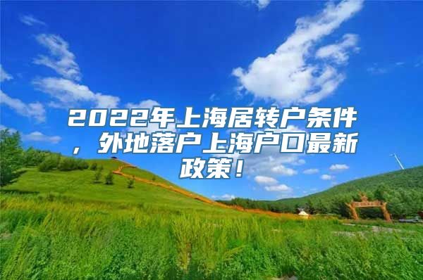 2022年上海居转户条件，外地落户上海户口最新政策！