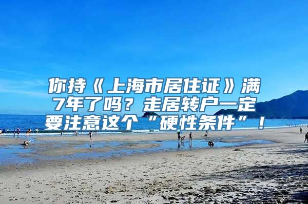 你持《上海市居住证》满7年了吗？走居转户一定要注意这个“硬性条件”！