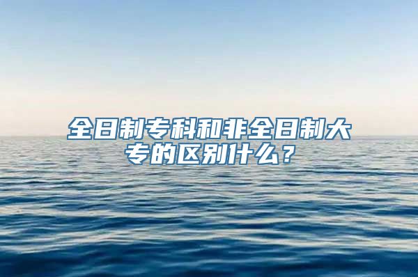 全日制专科和非全日制大专的区别什么？